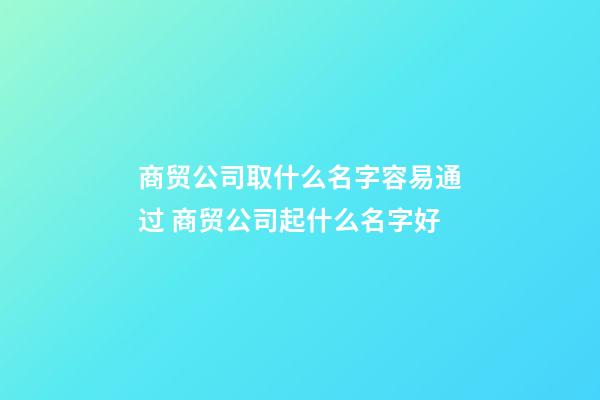 商贸公司取什么名字容易通过 商贸公司起什么名字好